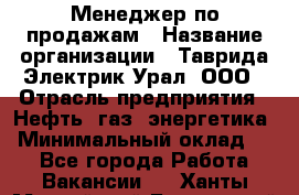 Менеджер по продажам › Название организации ­ Таврида Электрик Урал, ООО › Отрасль предприятия ­ Нефть, газ, энергетика › Минимальный оклад ­ 1 - Все города Работа » Вакансии   . Ханты-Мансийский,Белоярский г.